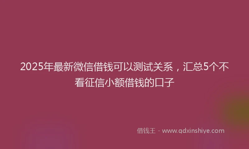 2025年最新微信借钱可以测试关系，汇总5个不看征信小额借钱的口子