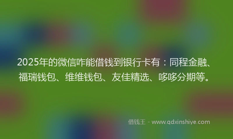 2025年的微信咋能借钱到银行卡有：同程金融、福瑞钱包、维维钱包、友佳精选、哆哆分期等。
