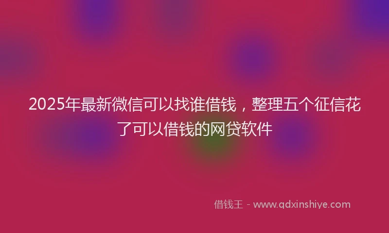 2025年最新微信可以找谁借钱，整理五个征信花了可以借钱的网贷软件