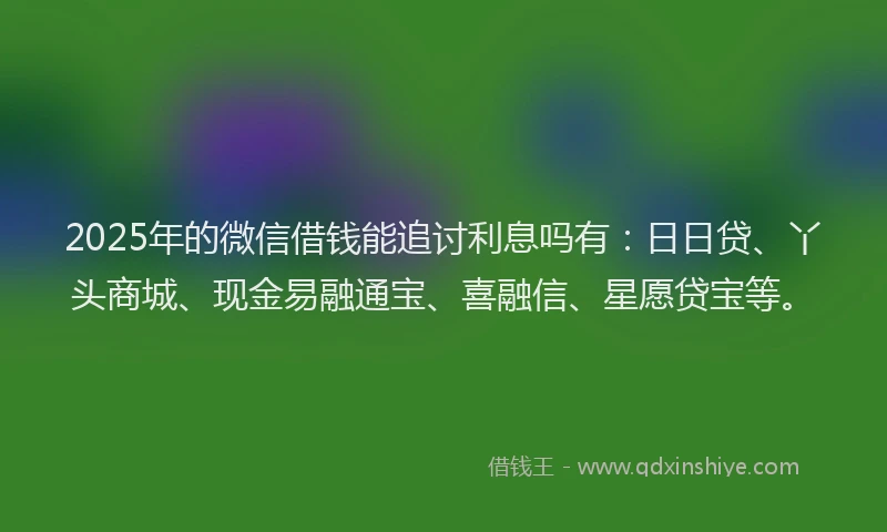 2025年的微信借钱能追讨利息吗有：日日贷、丫头商城、现金易融通宝、喜融信、星愿贷宝等。