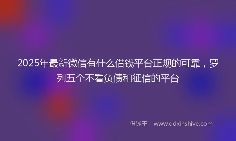 2025年最新微信有什么借钱平台正规的可靠，罗列五个不看负债和征信的平台