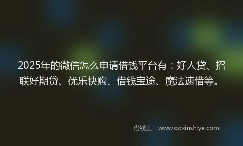 2025年的微信怎么申请借钱平台有：好人贷、招联好期贷、优乐快购、借钱宝途、魔法速借等。