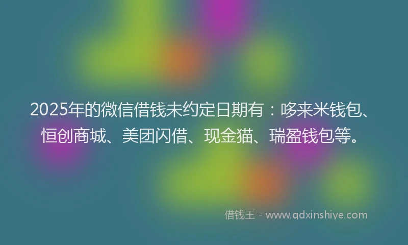 2025年的微信借钱未约定日期有：哆来米钱包、恒创商城、美团闪借、现金猫、瑞盈钱包等。