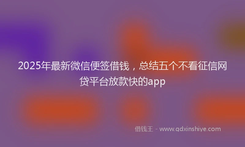 2025年最新微信便签借钱，总结五个不看征信网贷平台放款快的app