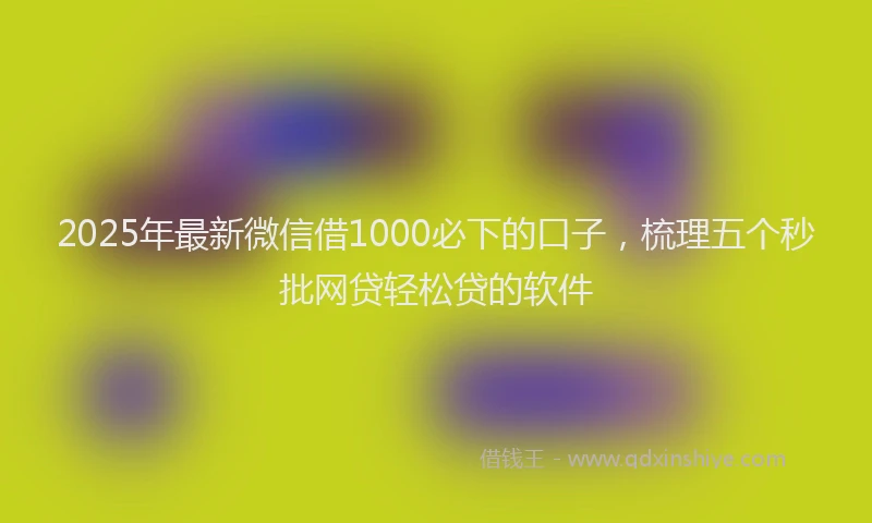 2025年最新微信借1000必下的口子，梳理五个秒批网贷轻松贷的软件