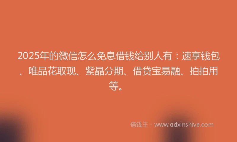 2025年的微信怎么免息借钱给别人有：速享钱包、唯品花取现、紫晶分期、借贷宝易融、拍拍用等。