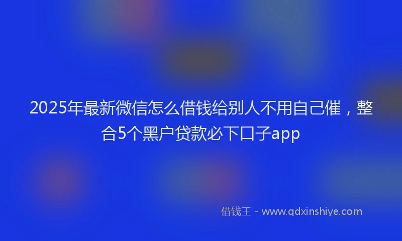 2025年最新微信怎么借钱给别人不用自己催，整合5个黑户贷款必下口子app
