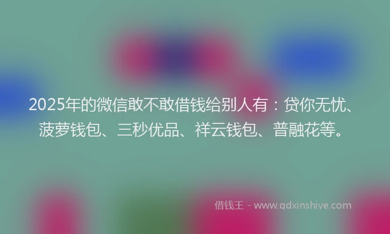 2025年的微信敢不敢借钱给别人有：贷你无忧、菠萝钱包、三秒优品、祥云钱包、普融花等。