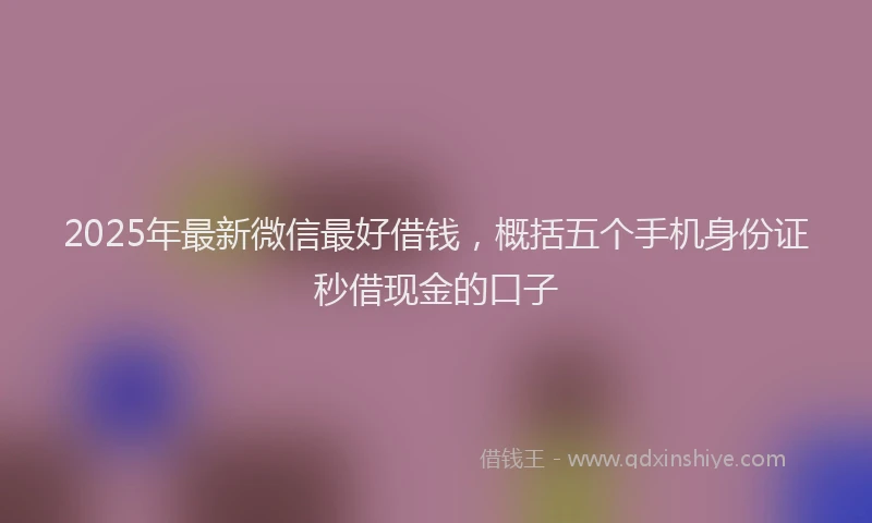 2025年最新微信最好借钱，概括五个手机身份证秒借现金的口子