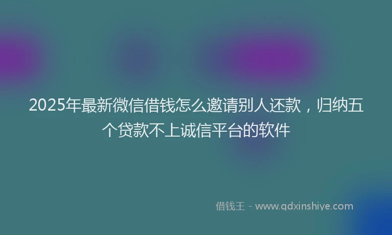 2025年最新微信借钱怎么邀请别人还款，归纳五个贷款不上诚信平台的软件