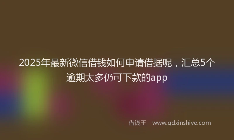 2025年最新微信借钱如何申请借据呢，汇总5个逾期太多仍可下款的app