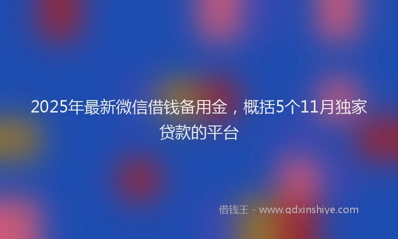 2025年最新微信借钱备用金，概括5个11月独家贷款的平台