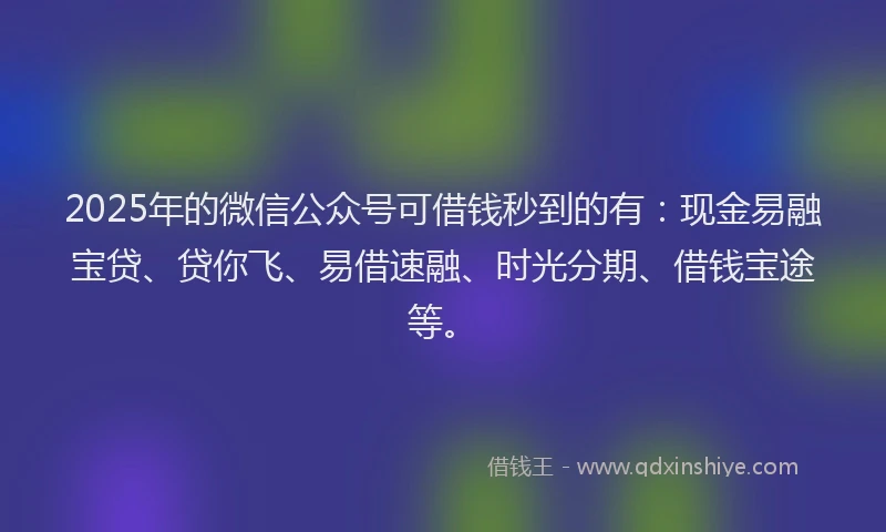 2025年的微信公众号可借钱秒到的有：现金易融宝贷、贷你飞、易借速融、时光分期、借钱宝途等。
