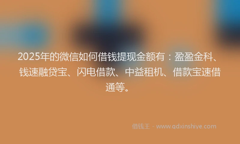 2025年的微信如何借钱提现金额有：盈盈金科、钱速融贷宝、闪电借款、中益租机、借款宝速借通等。