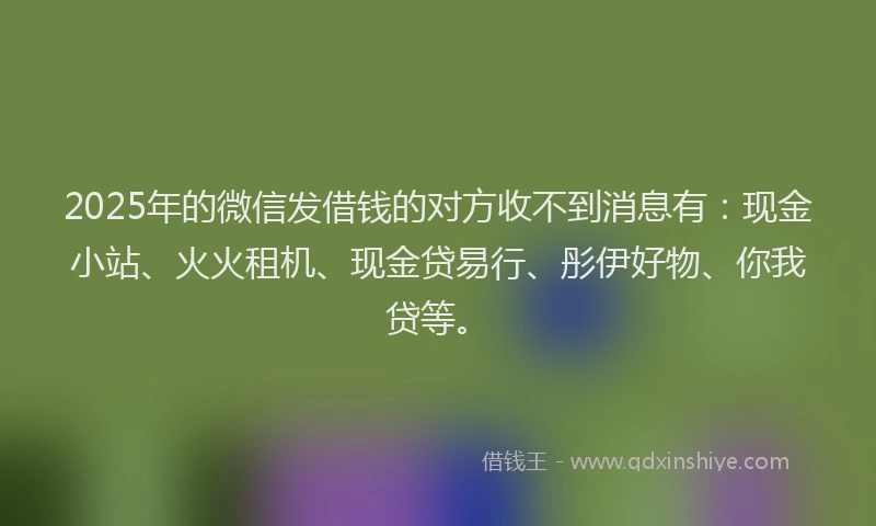 2025年的微信发借钱的对方收不到消息有：现金小站、火火租机、现金贷易行、彤伊好物、你我贷等。