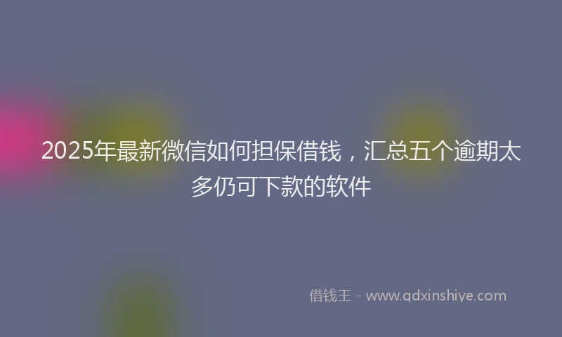 2025年最新微信如何担保借钱，汇总五个逾期太多仍可下款的软件