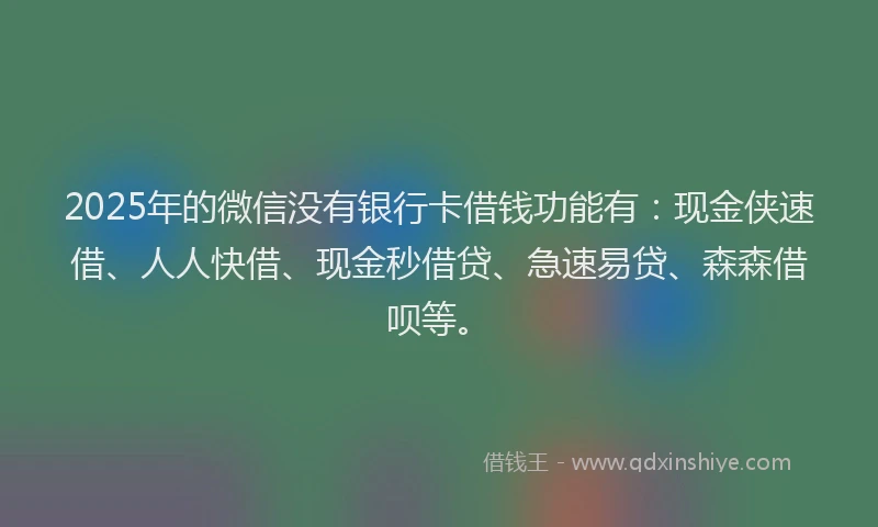2025年的微信没有银行卡借钱功能有：现金侠速借、人人快借、现金秒借贷、急速易贷、森森借呗等。