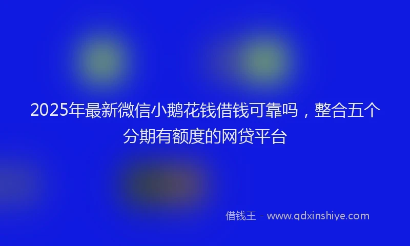 2025年最新微信小鹅花钱借钱可靠吗，整合五个分期有额度的网贷平台