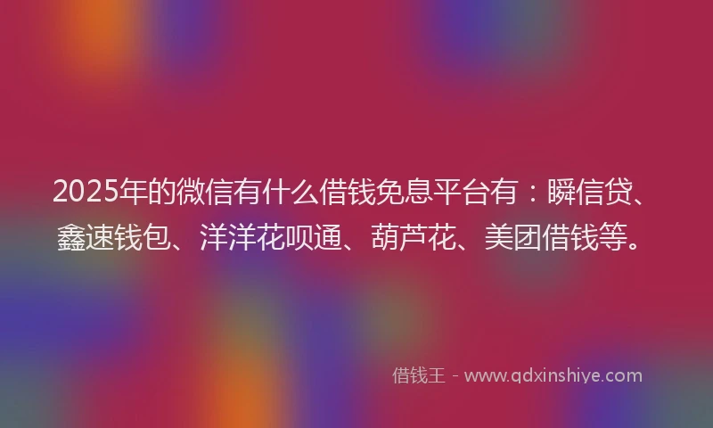2025年的微信有什么借钱免息平台有：瞬信贷、鑫速钱包、洋洋花呗通、葫芦花、美团借钱等。