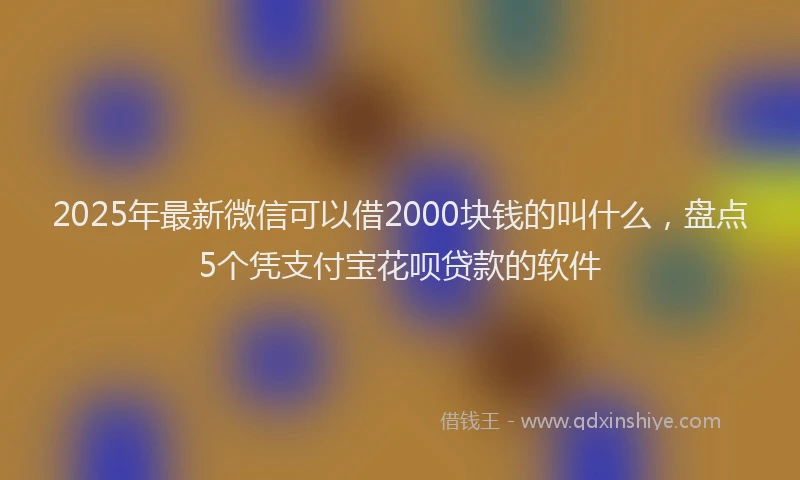 2025年最新微信可以借2000块钱的叫什么，盘点5个凭支付宝花呗贷款的软件