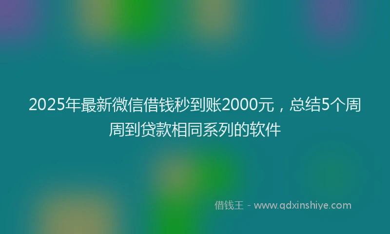 2025年最新微信借钱秒到账2000元，总结5个周周到贷款相同系列的软件