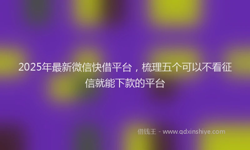 2025年最新微信快借平台，梳理五个可以不看征信就能下款的平台