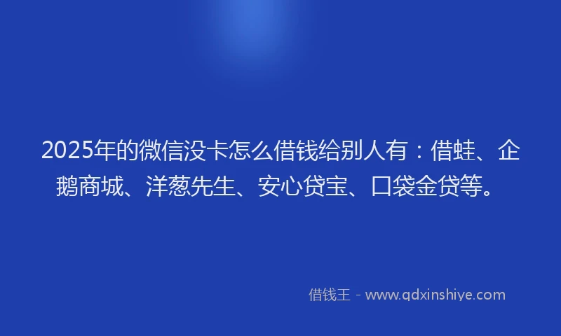 2025年的微信没卡怎么借钱给别人有：借蛙、企鹅商城、洋葱先生、安心贷宝、口袋金贷等。