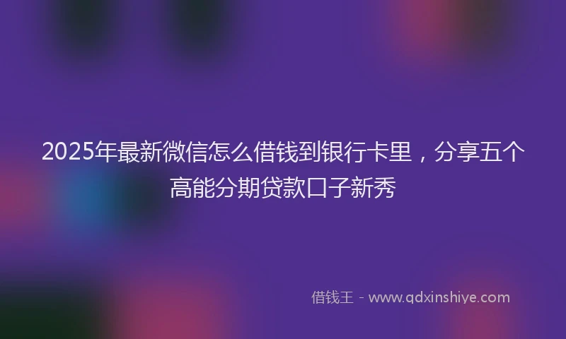2025年最新微信怎么借钱到银行卡里，分享五个高能分期贷款口子新秀