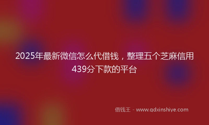 2025年最新微信怎么代借钱，整理五个芝麻信用439分下款的平台