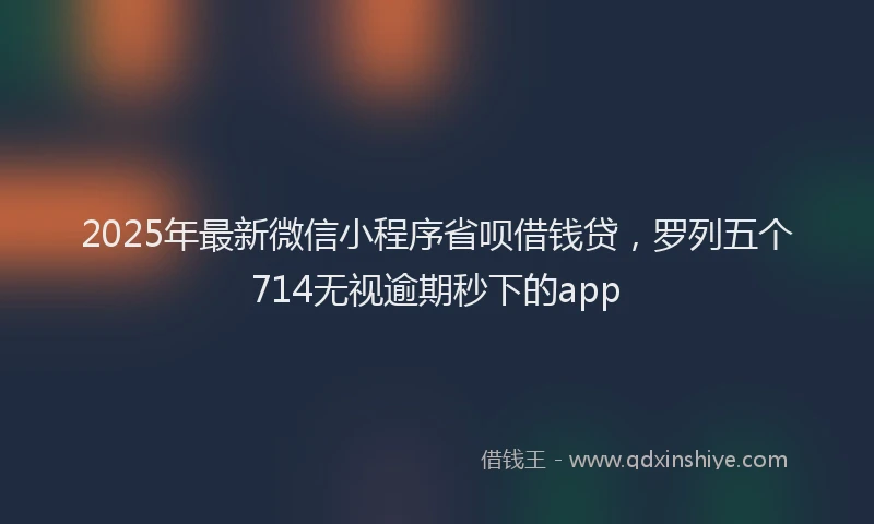 2025年最新微信小程序省呗借钱贷，罗列五个714无视逾期秒下的app