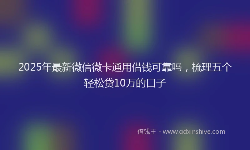 2025年最新微信微卡通用借钱可靠吗，梳理五个轻松贷10万的口子