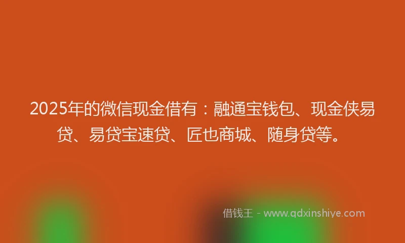 2025年的微信现金借有：融通宝钱包、现金侠易贷、易贷宝速贷、匠也商城、随身贷等。