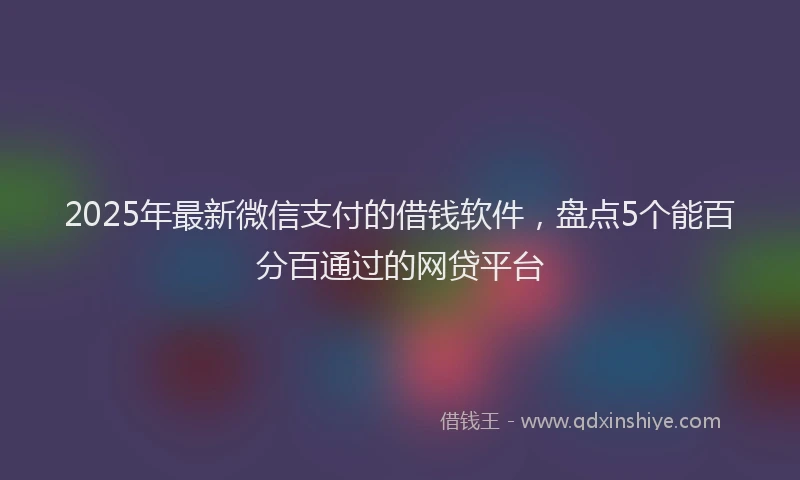 2025年最新微信支付的借钱软件，盘点5个能百分百通过的网贷平台