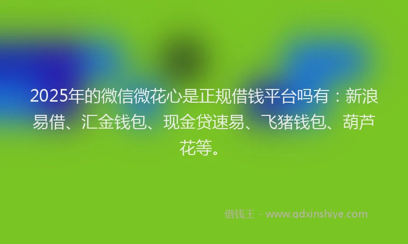 2025年的微信微花心是正规借钱平台吗有：新浪易借、汇金钱包、现金贷速易、飞猪钱包、葫芦花等。