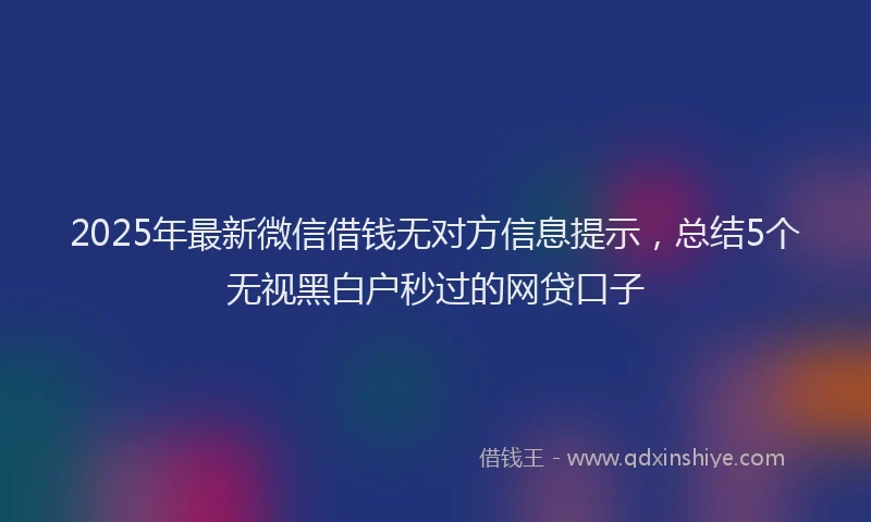 2025年最新微信借钱无对方信息提示，总结5个无视黑白户秒过的网贷口子
