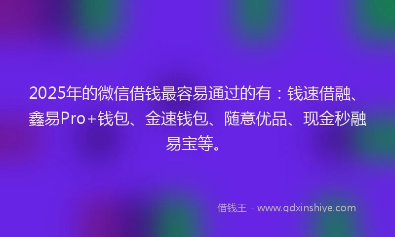 2025年的微信借钱最容易通过的有：钱速借融、鑫易Pro+钱包、金速钱包、随意优品、现金秒融易宝等。
