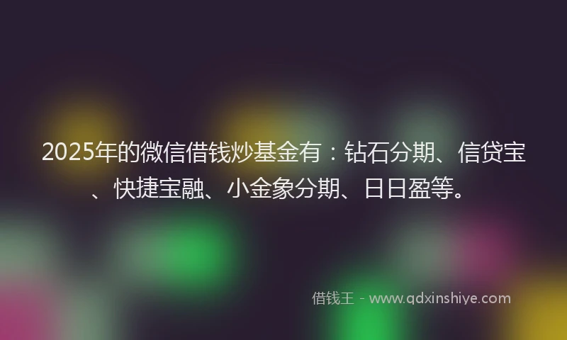 2025年的微信借钱炒基金有：钻石分期、信贷宝、快捷宝融、小金象分期、日日盈等。