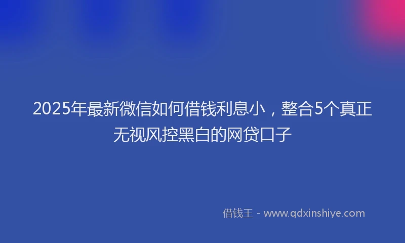 2025年最新微信如何借钱利息小，整合5个真正无视风控黑白的网贷口子