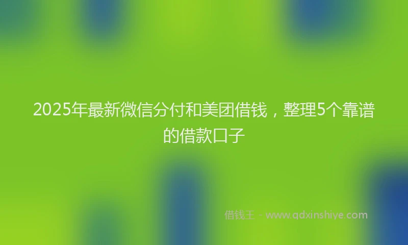 2025年最新微信分付和美团借钱，整理5个靠谱的借款口子