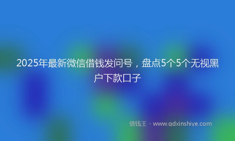 2025年最新微信借钱发问号，盘点5个5个无视黑户下款口子