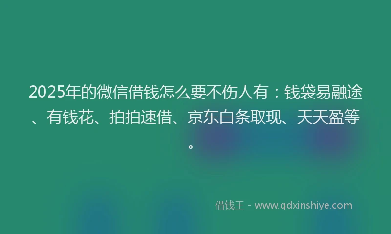 2025年的微信借钱怎么要不伤人有：钱袋易融途、有钱花、拍拍速借、京东白条取现、天天盈等。