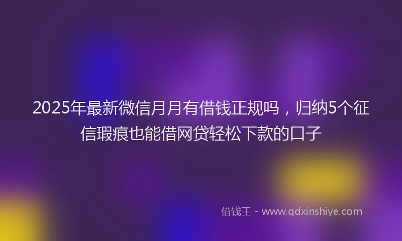 2025年最新微信月月有借钱正规吗，归纳5个征信瑕疵也能借网贷轻松下款的口子