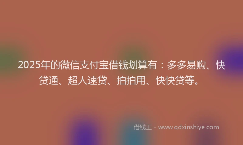 2025年的微信支付宝借钱划算有:多多易购、快贷通、超人速贷、拍拍用、快快贷等。