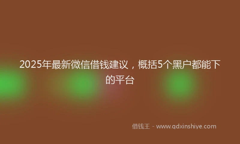 2025年最新微信借钱建议，概括5个黑户都能下的平台