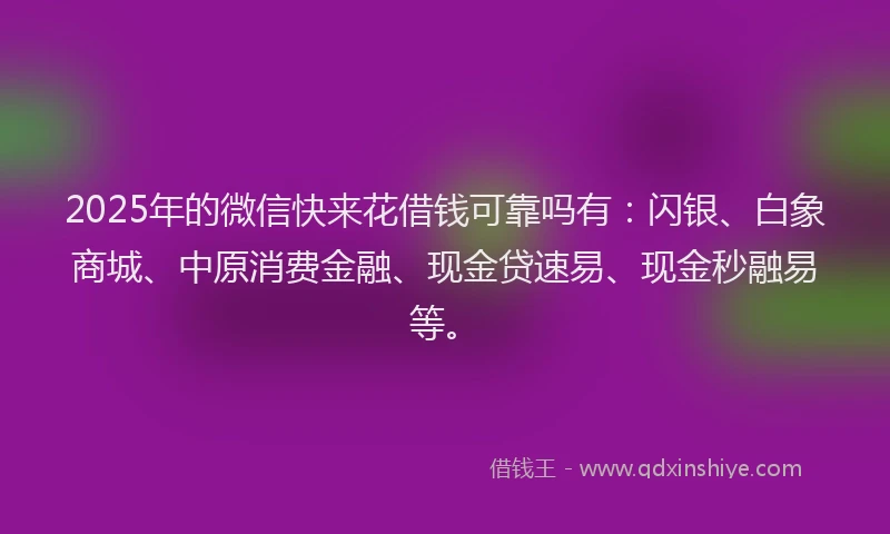 2025年的微信快来花借钱可靠吗有：闪银、白象商城、中原消费金融、现金贷速易、现金秒融易等。