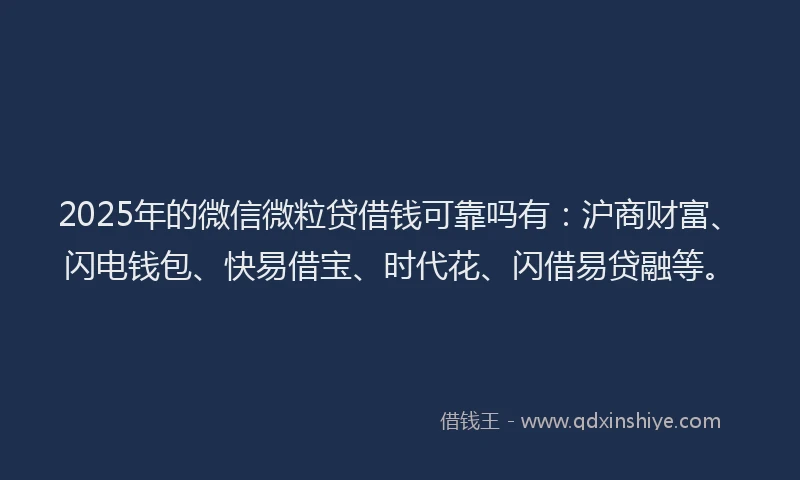 2025年的微信微粒贷借钱可靠吗有：沪商财富、闪电钱包、快易借宝、时代花、闪借易贷融等。