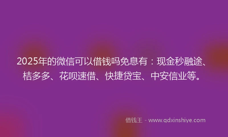 2025年的微信可以借钱吗免息有：现金秒融途、桔多多、花呗速借、快捷贷宝、中安信业等。