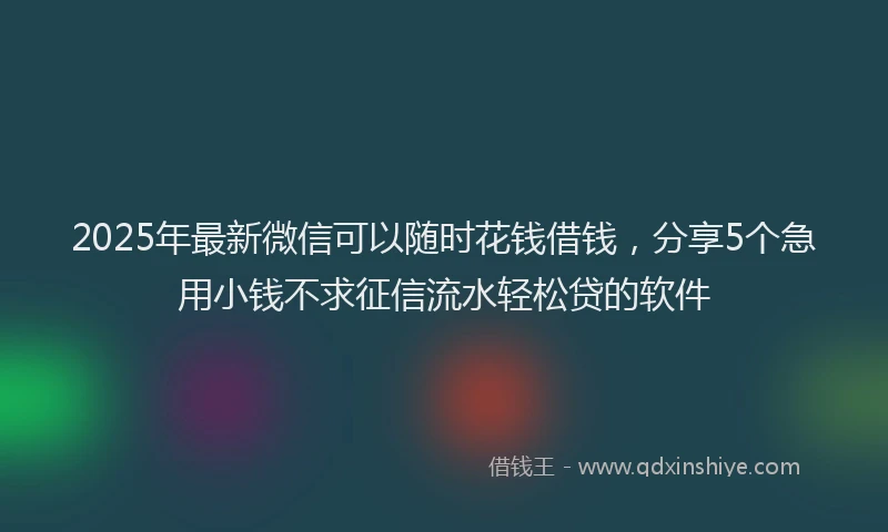 2025年最新微信可以随时花钱借钱，分享5个急用小钱不求征信流水轻松贷的软件