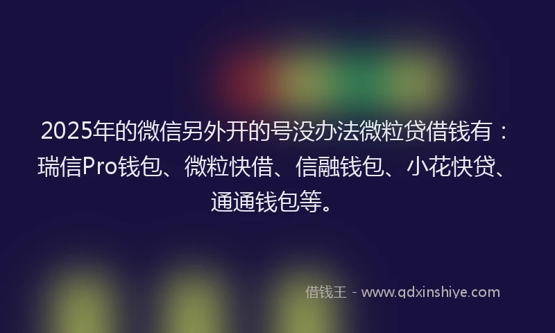 2025年的微信另外开的号没办法微粒贷借钱有：瑞信Pro钱包、微粒快借、信融钱包、小花快贷、通通钱包等。