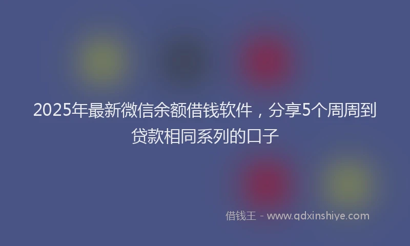 2025年最新微信余额借钱软件，分享5个周周到贷款相同系列的口子
